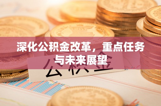 服务深化公积金改革，重点任务与未来展望