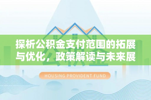服务探析公积金支付范围的拓展与优化，政策解读与未来展望