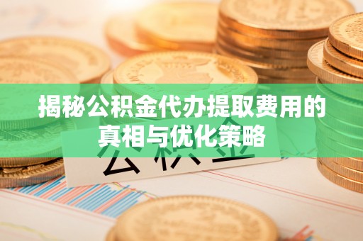 服务揭秘公积金代办提取费用的真相与优化策略