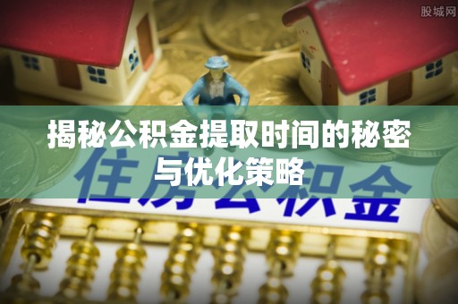 服务揭秘公积金提取时间的秘密与优化策略