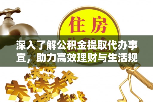 服务深入了解公积金提取代办事宜，助力高效理财与生活规划
