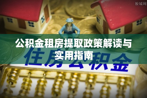 服务公积金租房提取政策解读与实用指南