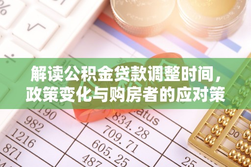 服务解读公积金贷款调整时间，政策变化与购房者的应对策略