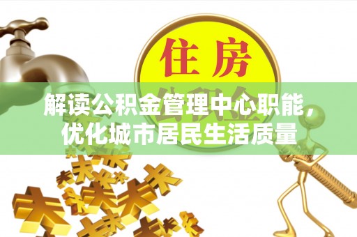 服务解读公积金管理中心职能，优化城市居民生活质量