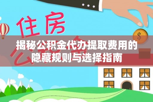 服务揭秘公积金代办提取费用的隐藏规则与选择指南