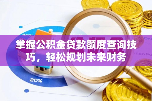 服务掌握公积金贷款额度查询技巧，轻松规划未来财务