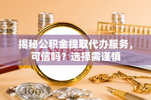 服务揭秘公积金提取代办服务，可信吗？选择需谨慎