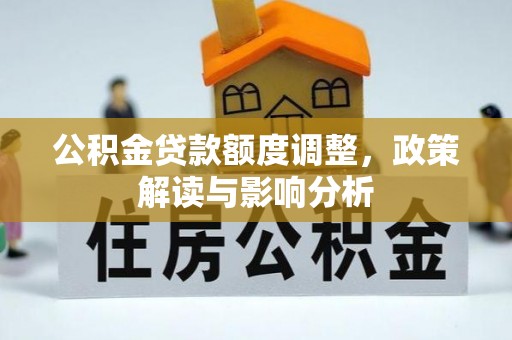 服务公积金贷款额度调整，政策解读与影响分析