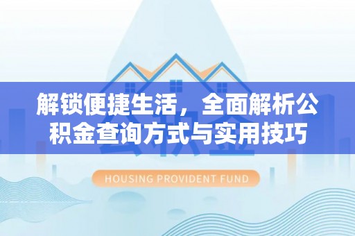 服务解锁便捷生活，全面解析公积金查询方式与实用技巧