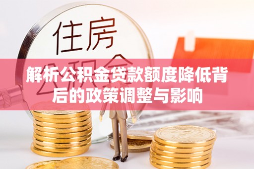 服务解析公积金贷款额度降低背后的政策调整与影响
