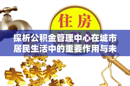 服务探析公积金管理中心在城市居民生活中的重要作用与未来发展趋势