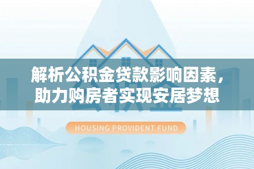服务解析公积金贷款影响因素，助力购房者实现安居梦想