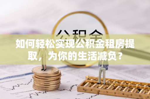 服务如何轻松实现公积金租房提取，为你的生活减负？