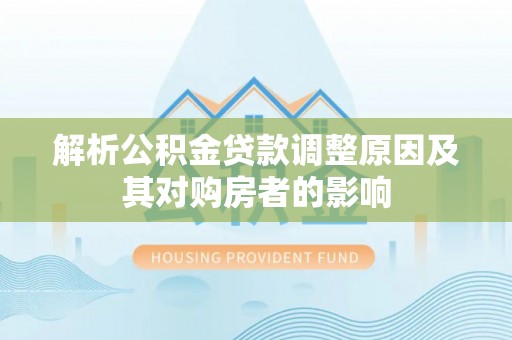 服务解析公积金贷款调整原因及其对购房者的影响