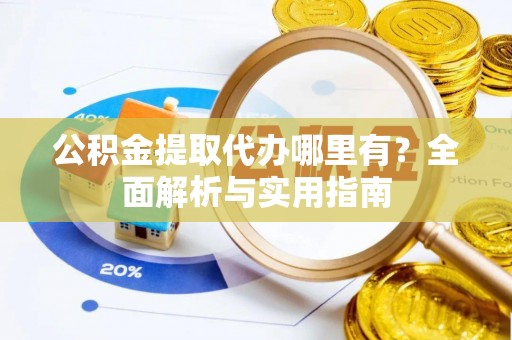 服务公积金提取代办哪里有？全面解析与实用指南