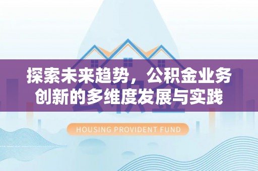 服务探索未来趋势，公积金业务创新的多维度发展与实践