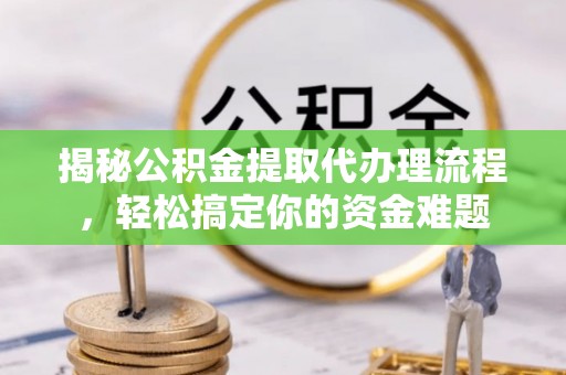 服务揭秘公积金提取代办理流程，轻松搞定你的资金难题
