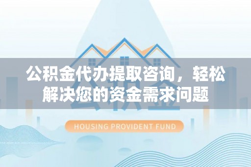 服务公积金代办提取咨询，轻松解决您的资金需求问题