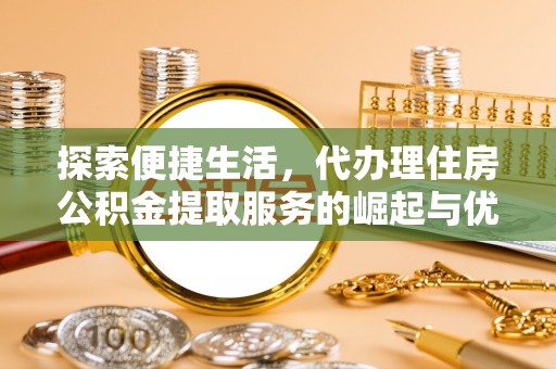 服务探索便捷生活，代办理住房公积金提取服务的崛起与优势