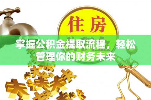 服务掌握公积金提取流程，轻松管理你的财务未来