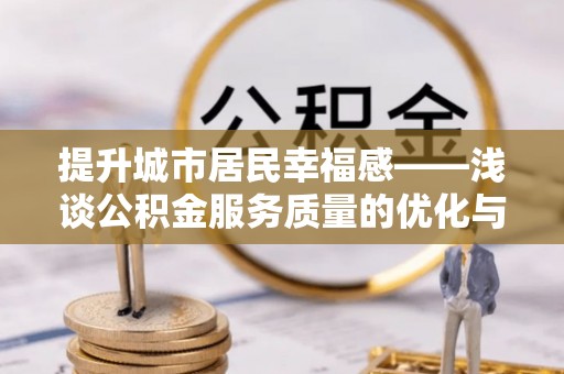 服务提升城市居民幸福感——浅谈公积金服务质量的优化与未来