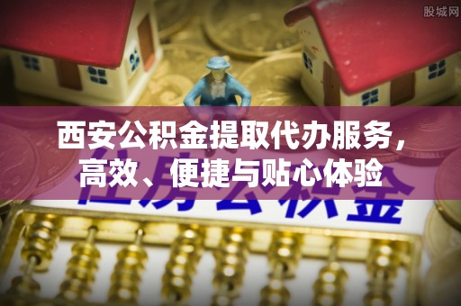 服务西安公积金提取代办服务，高效、便捷与贴心体验