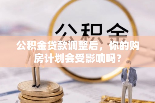 服务公积金贷款调整后，你的购房计划会受影响吗？