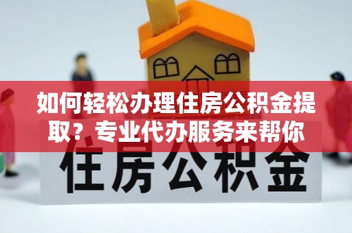 服务如何轻松办理住房公积金提取？专业代办服务来帮你
