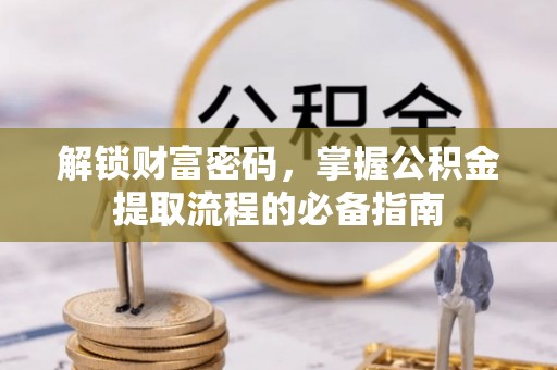 服务解锁财富密码，掌握公积金提取流程的必备指南