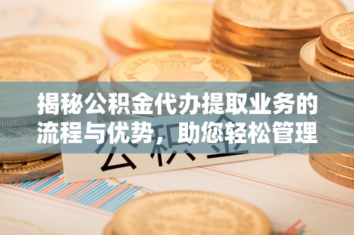 服务揭秘公积金代办提取业务的流程与优势，助您轻松管理财务