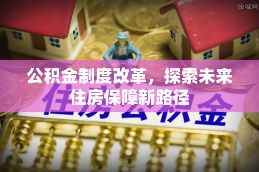 服务公积金制度改革，探索未来住房保障新路径