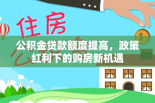 服务公积金贷款额度提高，政策红利下的购房新机遇