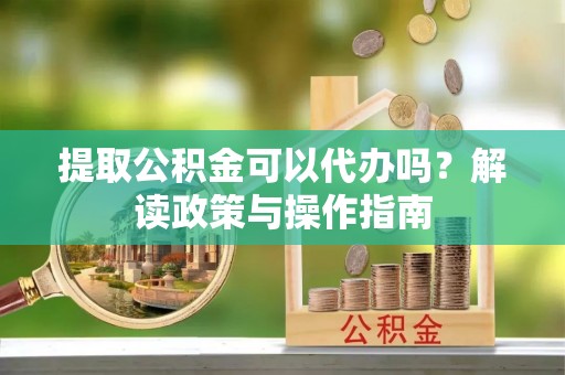 服务提取公积金可以代办吗？解读政策与操作指南
