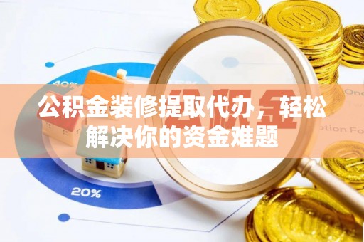 服务公积金装修提取代办，轻松解决你的资金难题