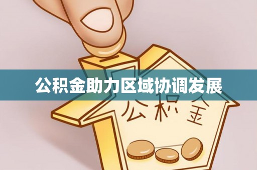 服务公积金助力区域协调发展