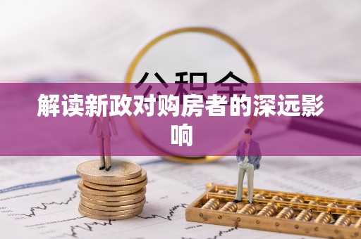 服务解读新政对购房者的深远影响