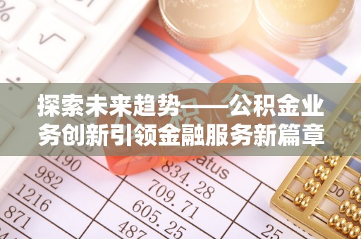 服务探索未来趋势——公积金业务创新引领金融服务新篇章