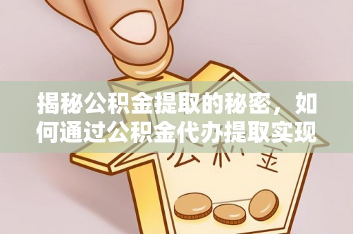 服务揭秘公积金提取的秘密，如何通过公积金代办提取实现财务自由