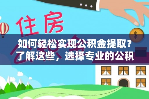 服务如何轻松实现公积金提取？了解这些，选择专业的公积金提取代办服务