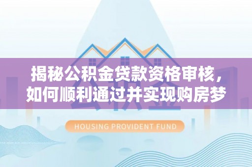 服务揭秘公积金贷款资格审核，如何顺利通过并实现购房梦想