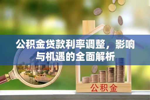 服务公积金贷款利率调整，影响与机遇的全面解析