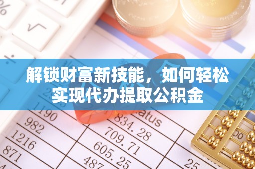 服务解锁财富新技能，如何轻松实现代办提取公积金