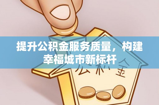 服务提升公积金服务质量，构建幸福城市新标杆
