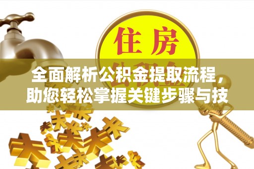 服务全面解析公积金提取流程，助您轻松掌握关键步骤与技巧