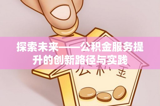 服务探索未来——公积金服务提升的创新路径与实践