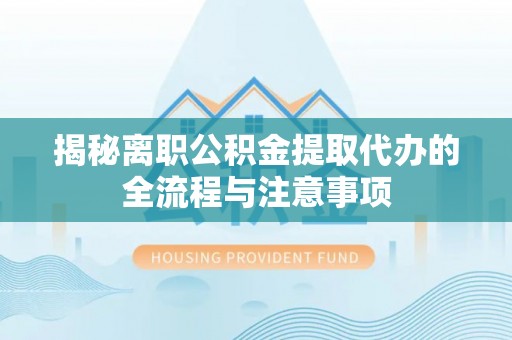 服务揭秘离职公积金提取代办的全流程与注意事项