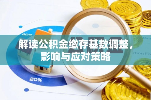 服务解读公积金缴存基数调整，影响与应对策略