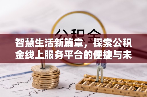 服务智慧生活新篇章，探索公积金线上服务平台的便捷与未来