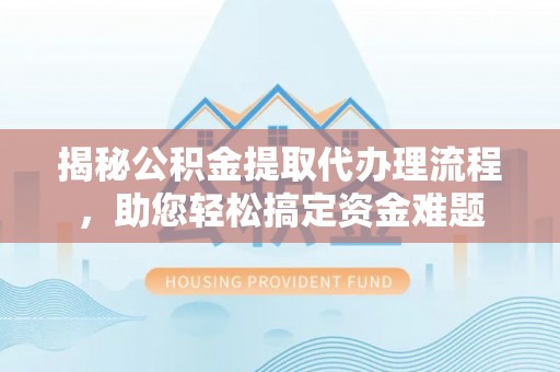 服务揭秘公积金提取代办理流程，助您轻松搞定资金难题