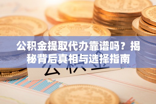 服务公积金提取代办靠谱吗？揭秘背后真相与选择指南